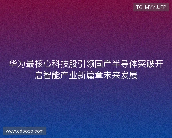 华为最核心科技股引领国产半导体突破开启智能产业新篇章未来发展