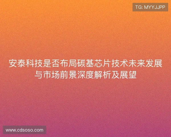 安泰科技是否布局碳基芯片技术未来发展与市场前景深度解析及展望